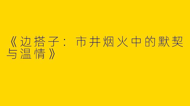 《边搭子：市井烟火中的默契与温情》