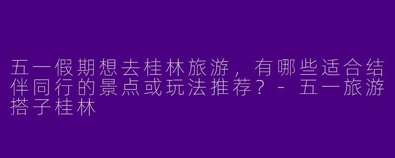五一假期想去桂林旅游，有哪些适合结伴同行的景点或玩法推荐？