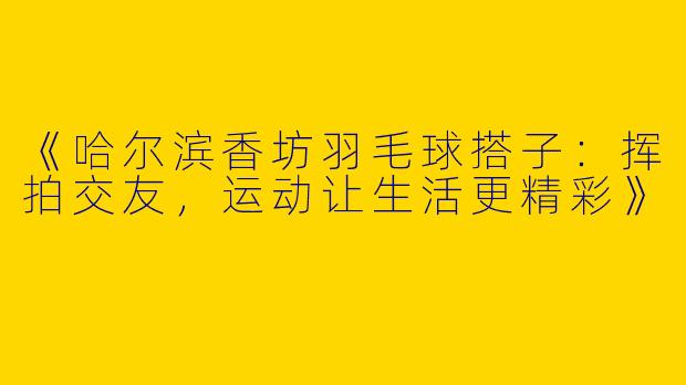 《哈尔滨香坊羽毛球搭子：挥拍交友，运动让生活更精彩》