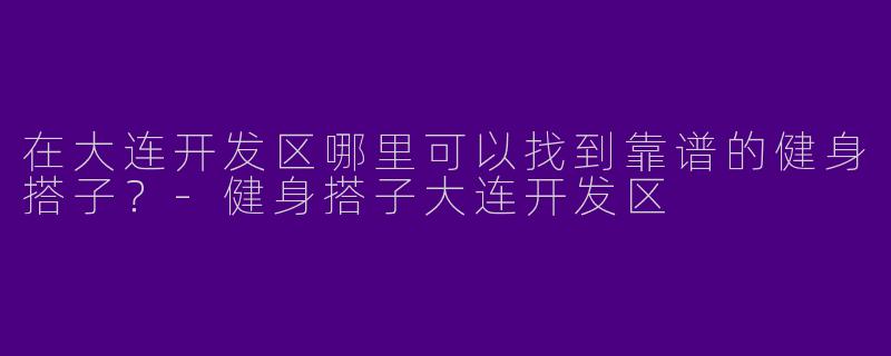 在大连开发区哪里可以找到靠谱的健身搭子？-健身搭子大连开发区