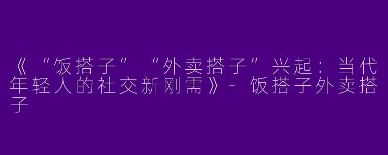 《“饭搭子”“外卖搭子”兴起：当代年轻人的社交新刚需》