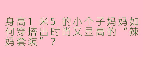 身高1米5的小个子妈妈如何穿搭出时尚又显高的“辣妈套装”？