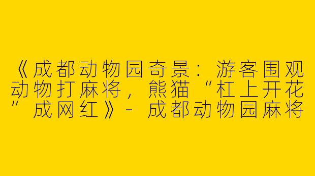 《成都动物园奇景：游客围观动物打麻将，熊猫“杠上开花”成网红》-成都动物园麻将搭子