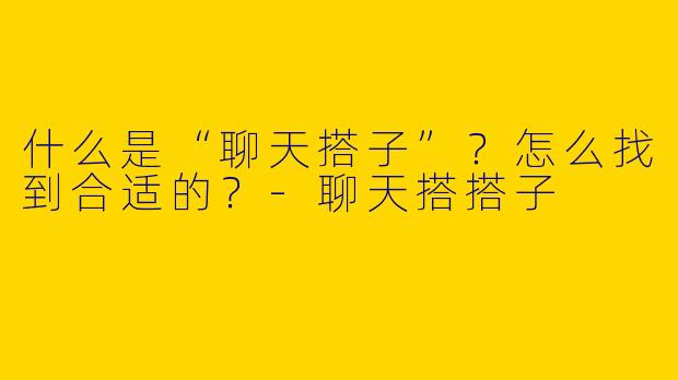 什么是“聊天搭子”？怎么找到合适的？