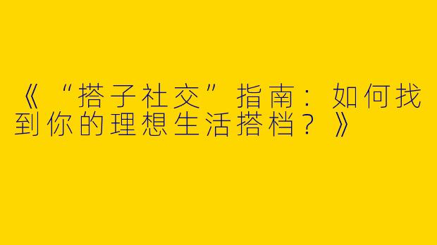 《“搭子社交”指南：如何找到你的理想生活搭档？》