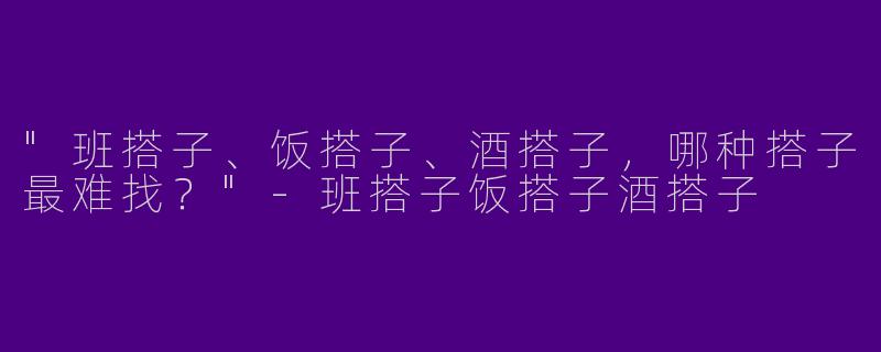 "班搭子、饭搭子、酒搭子，哪种搭子最难找？"