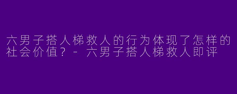 六男子搭人梯救人的行为体现了怎样的社会价值？-六男子搭人梯救人即评