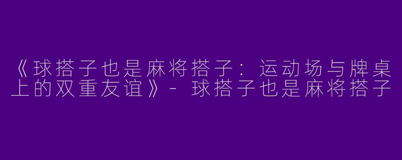 《球搭子也是麻将搭子：运动场与牌桌上的双重友谊》