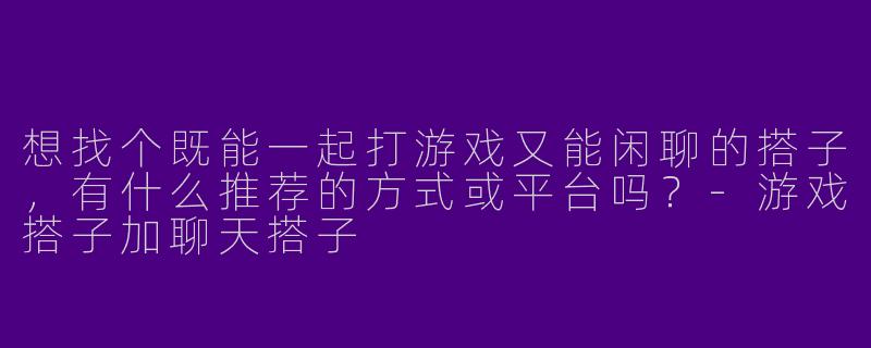 想找个既能一起打游戏又能闲聊的搭子，有什么推荐的方式或平台吗？