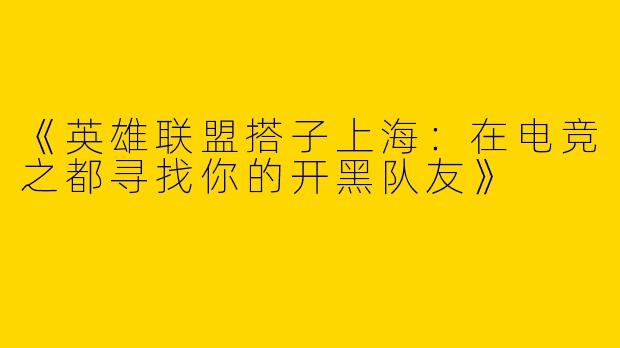 《英雄联盟搭子上海：在电竞之都寻找你的开黑队友》