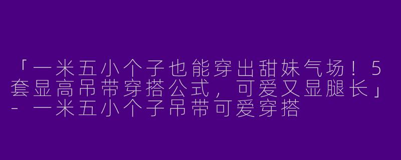 「一米五小个子也能穿出甜妹气场！5套显高吊带穿搭公式，可爱又显腿长」