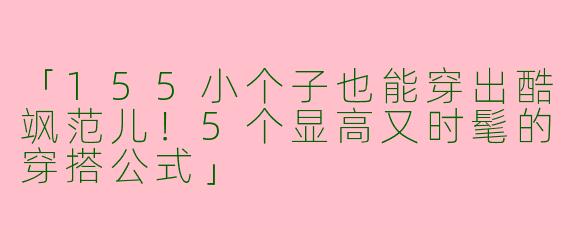 「155小个子也能穿出酷飒范儿！5个显高又时髦的穿搭公式」