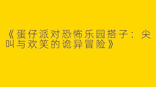 《蛋仔派对恐怖乐园搭子：尖叫与欢笑的诡异冒险》