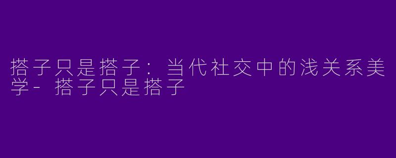 搭子只是搭子：当代社交中的浅关系美学-搭子只是搭子