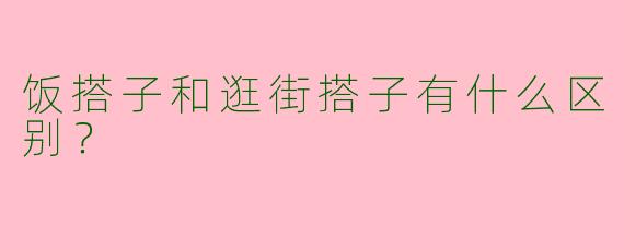 饭搭子和逛街搭子有什么区别？