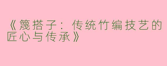 《篾搭子：传统竹编技艺的匠心与传承》