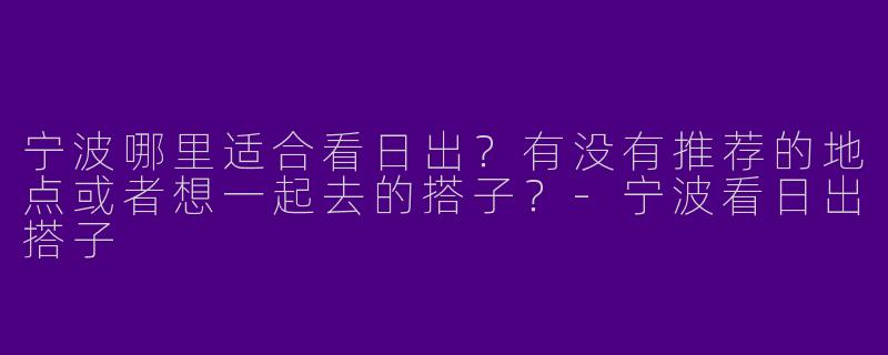 宁波哪里适合看日出？有没有推荐的地点或者想一起去的搭子？-宁波看日出搭子