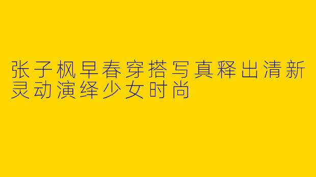 张子枫早春穿搭写真释出清新灵动演绎少女时尚