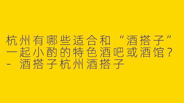 杭州有哪些适合和“酒搭子”一起小酌的特色酒吧或酒馆?
