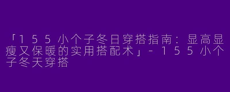 「155小个子冬日穿搭指南：显高显瘦又保暖的实用搭配术」-155小个子冬天穿搭