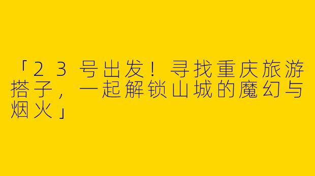 「23号出发！寻找重庆旅游搭子，一起解锁山城的魔幻与烟火」