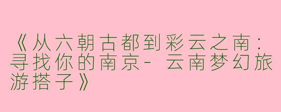 《从六朝古都到彩云之南：寻找你的南京-云南梦幻旅游搭子》