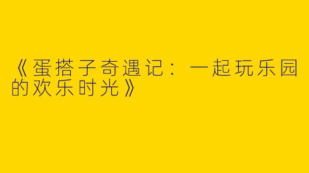 《蛋搭子奇遇记：一起玩乐园的欢乐时光》