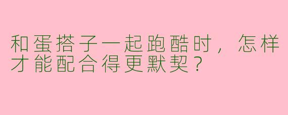 和蛋搭子一起跑酷时，怎样才能配合得更默契？