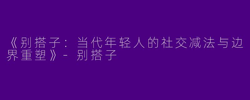 《别搭子：当代年轻人的社交减法与边界重塑》-别搭子