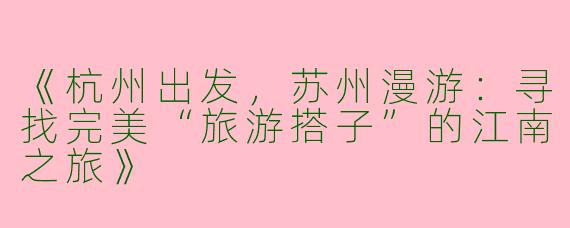 《杭州出发，苏州漫游：寻找完美“旅游搭子”的江南之旅》