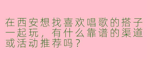 在西安想找喜欢唱歌的搭子一起玩，有什么靠谱的渠道或活动推荐吗？