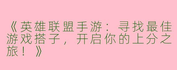 《英雄联盟手游：寻找最佳游戏搭子，开启你的上分之旅！》