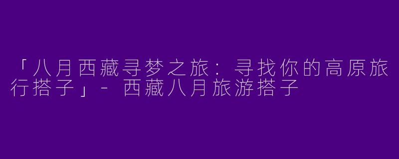 「八月西藏寻梦之旅：寻找你的高原旅行搭子」-西藏八月旅游搭子