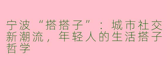 宁波“搭搭子”：城市社交新潮流，年轻人的生活搭子哲学
