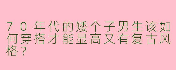 70年代的矮个子男生该如何穿搭才能显高又有复古风格？