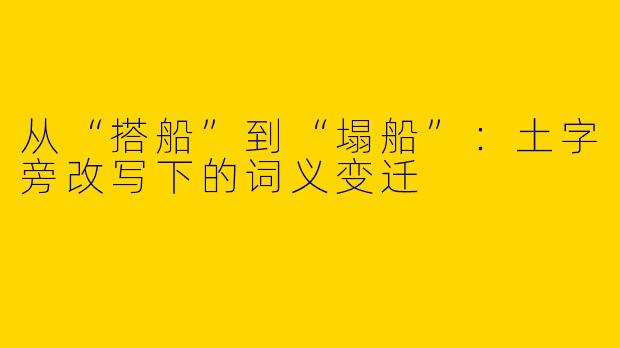 从“搭船”到“塌船”：土字旁改写下的词义变迁