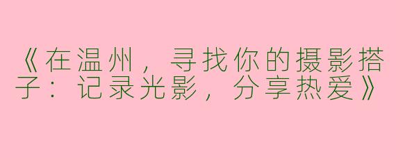 《在温州，寻找你的摄影搭子：记录光影，分享热爱》