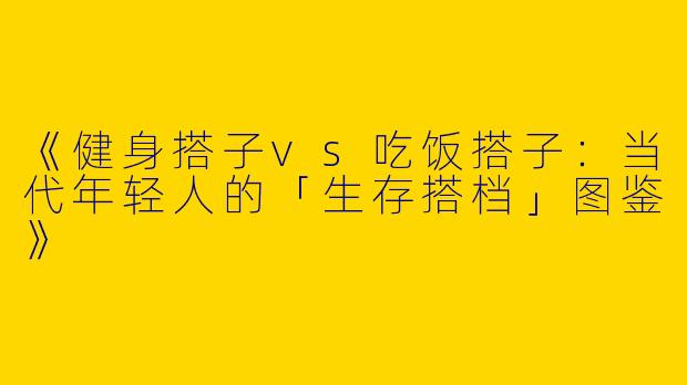 《健身搭子vs吃饭搭子：当代年轻人的「生存搭档」图鉴》