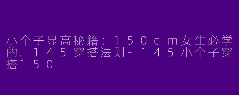 小个子显高秘籍：150cm女生必学的.145穿搭法则-145小个子穿搭150