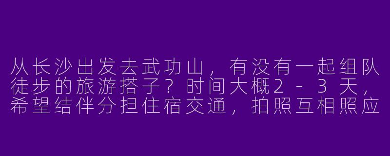 从长沙出发去武功山，有没有一起组队徒步的旅游搭子？时间大概2-3天，希望结伴分担住宿交通，拍照互相照应~