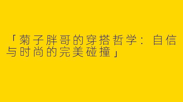 「菊子胖哥的穿搭哲学：自信与时尚的完美碰撞」