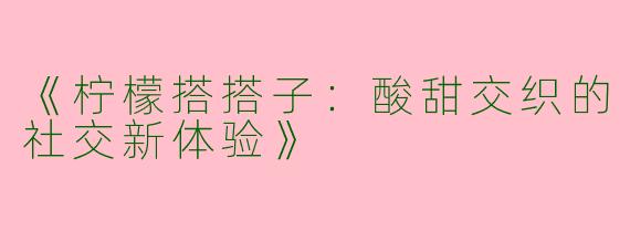 《柠檬搭搭子：酸甜交织的社交新体验》