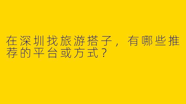 在深圳找旅游搭子，有哪些推荐的平台或方式？
