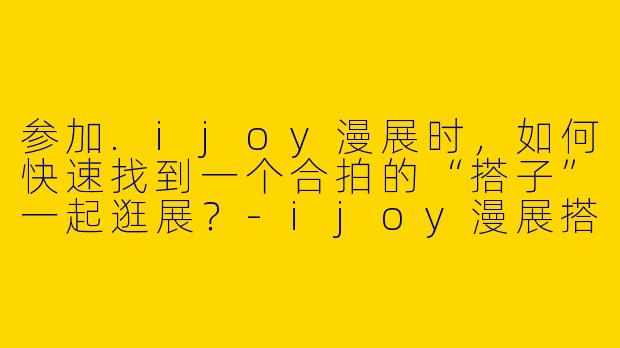参加.ijoy漫展时，如何快速找到一个合拍的“搭子”一起逛展？