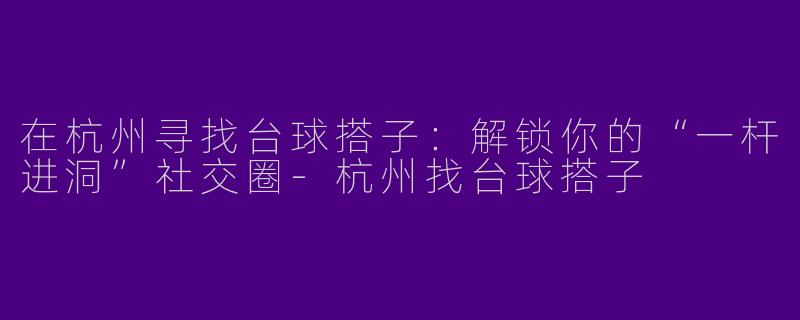 在杭州寻找台球搭子：解锁你的“一杆进洞”社交圈-杭州找台球搭子