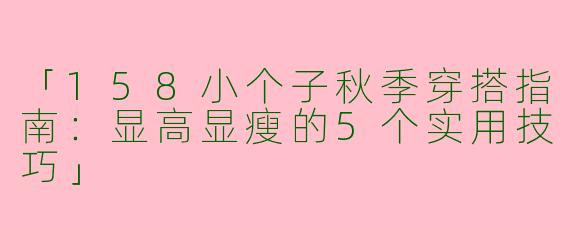 「158小个子秋季穿搭指南：显高显瘦的5个实用技巧」