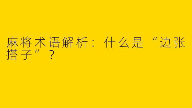 麻将术语解析：什么是“边张搭子”？
