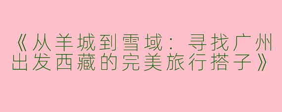《从羊城到雪域：寻找广州出发西藏的完美旅行搭子》