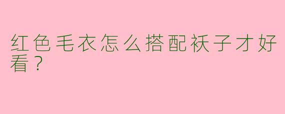 红色毛衣怎么搭配袄子才好看？