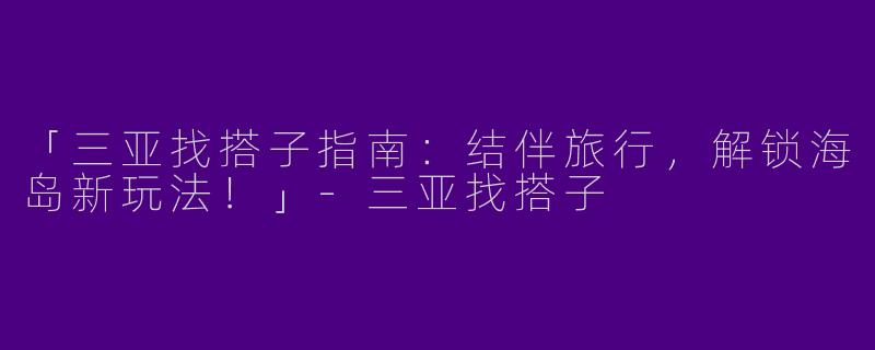 「三亚找搭子指南：结伴旅行，解锁海岛新玩法！」